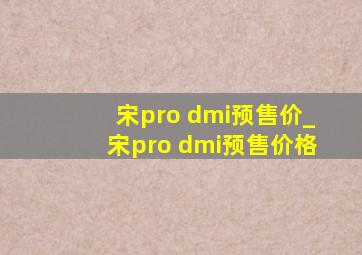 宋pro dmi预售价_宋pro dmi预售价格